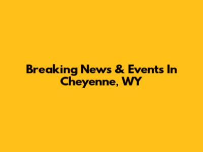 Breaking News & Events In Cheyenne, WY