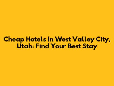 Cheap Hotels In West Valley City, Utah: Find Your Best Stay
