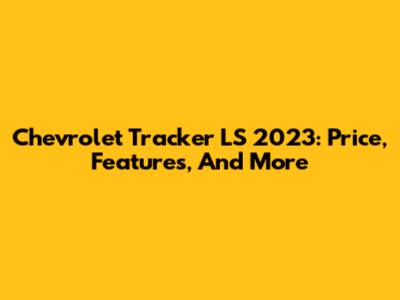 Chevrolet Tracker LS 2023: Price, Features, And More