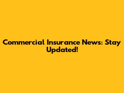 Commercial Insurance News: Stay Updated!