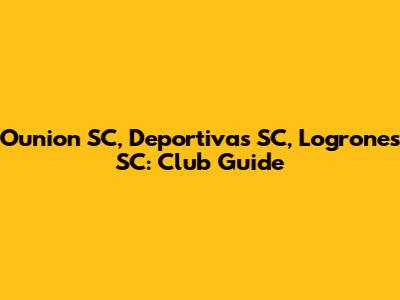 Ounion SC, Deportivas SC, Logrones SC: Club Guide
