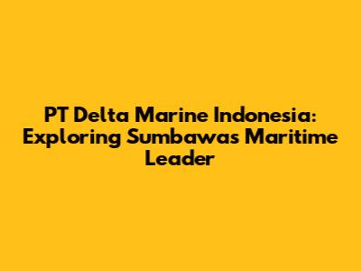 PT Delta Marine Indonesia: Exploring Sumbawa's Maritime Leader
