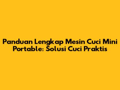 Panduan Lengkap Mesin Cuci Mini Portable: Solusi Cuci Praktis