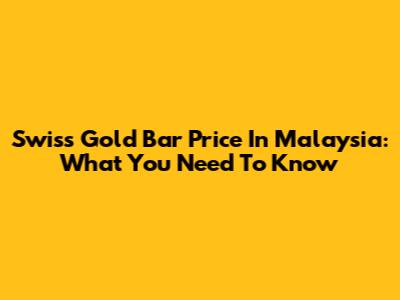 Swiss Gold Bar Price In Malaysia: What You Need To Know