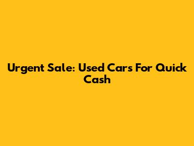 Urgent Sale: Used Cars For Quick Cash