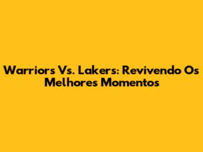 Warriors Vs. Lakers: Revivendo Os Melhores Momentos
